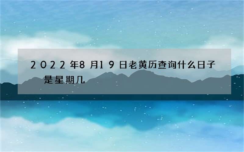 2022年8月19日老黄历查询什么日子 是星期几